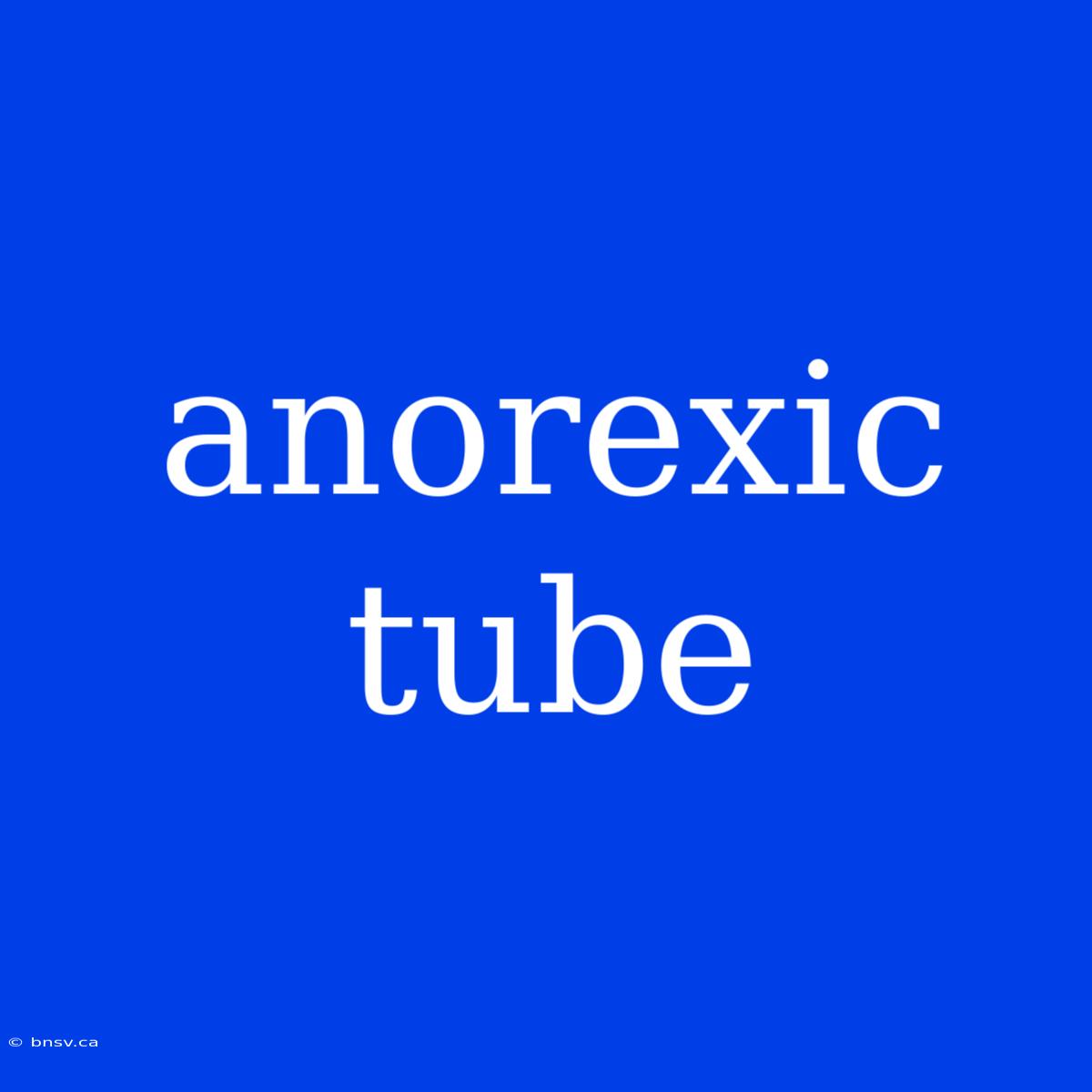 Anorexic Tube