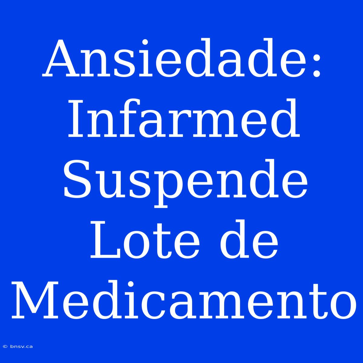 Ansiedade: Infarmed Suspende Lote De Medicamento