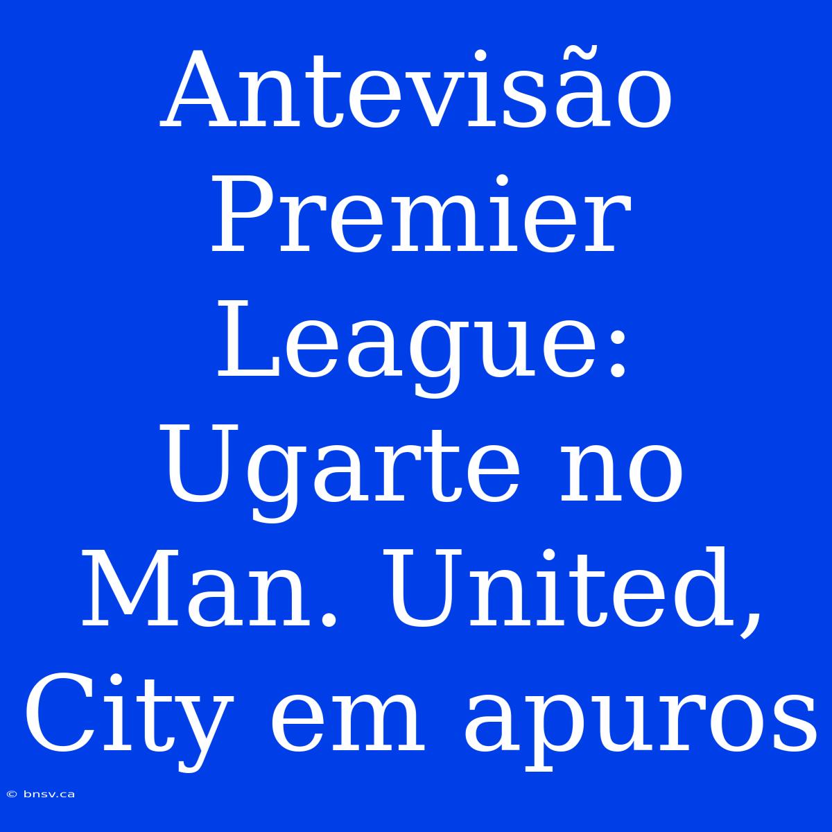 Antevisão Premier League: Ugarte No Man. United, City Em Apuros