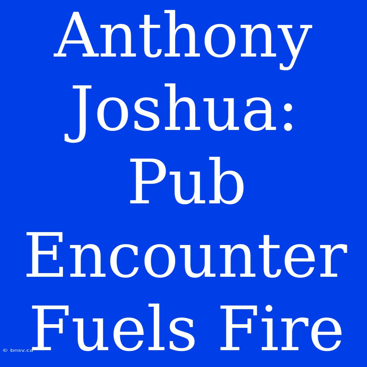 Anthony Joshua: Pub Encounter Fuels Fire