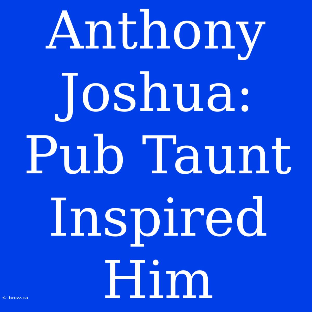 Anthony Joshua:  Pub Taunt Inspired Him