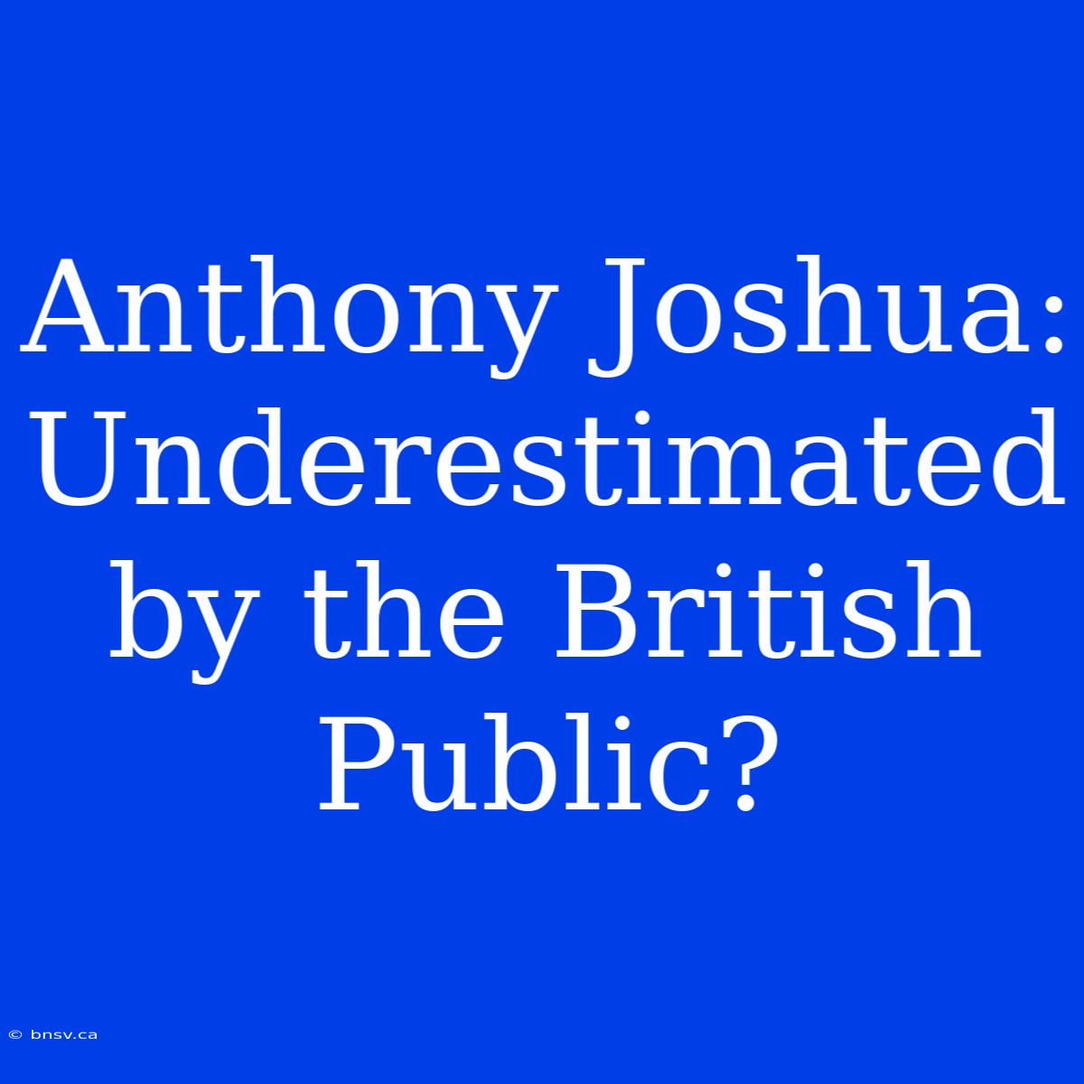 Anthony Joshua: Underestimated By The British Public?