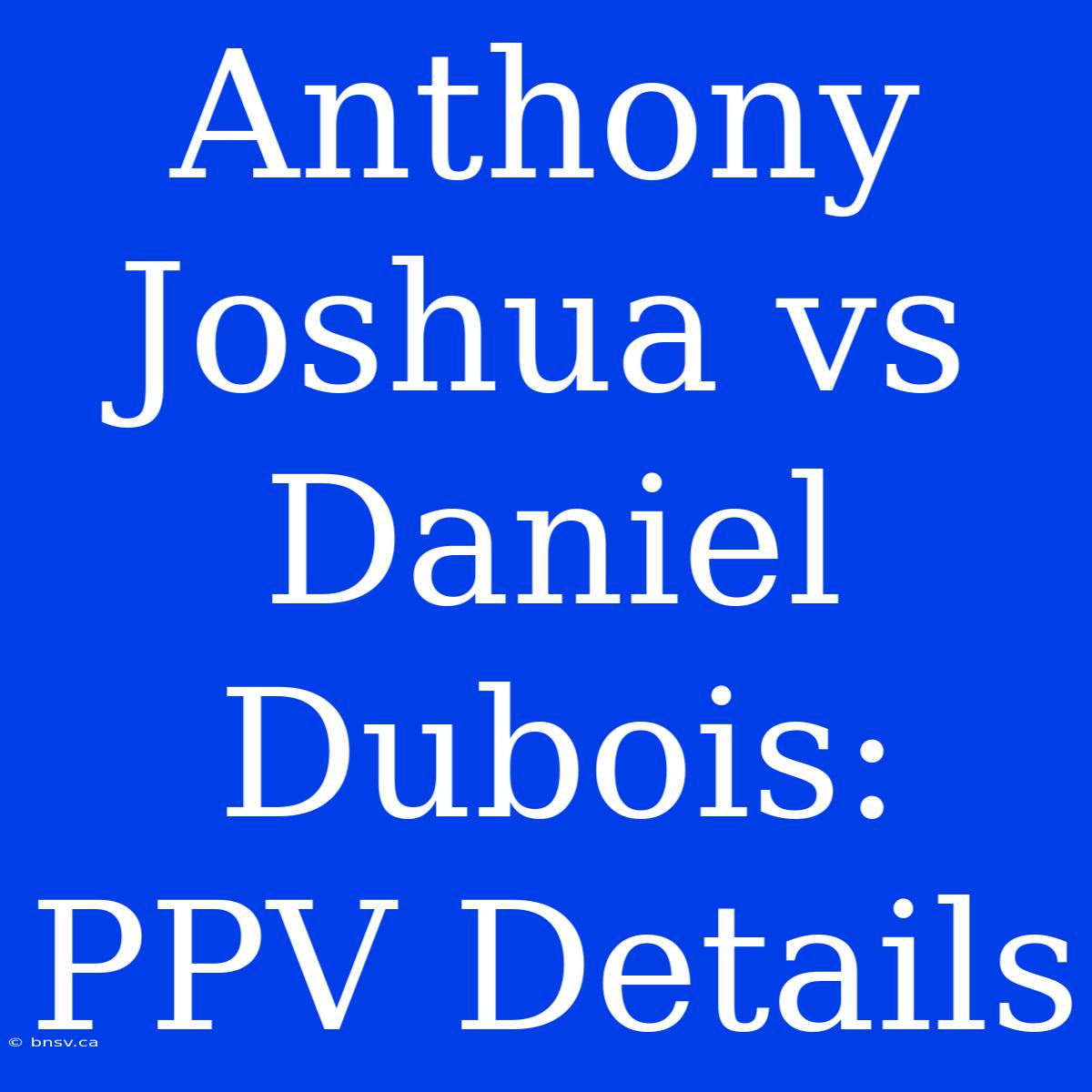 Anthony Joshua Vs Daniel Dubois: PPV Details