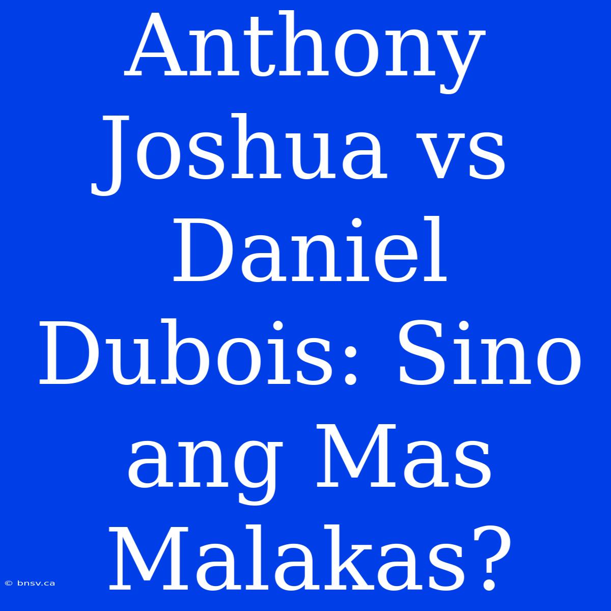 Anthony Joshua Vs Daniel Dubois: Sino Ang Mas Malakas?