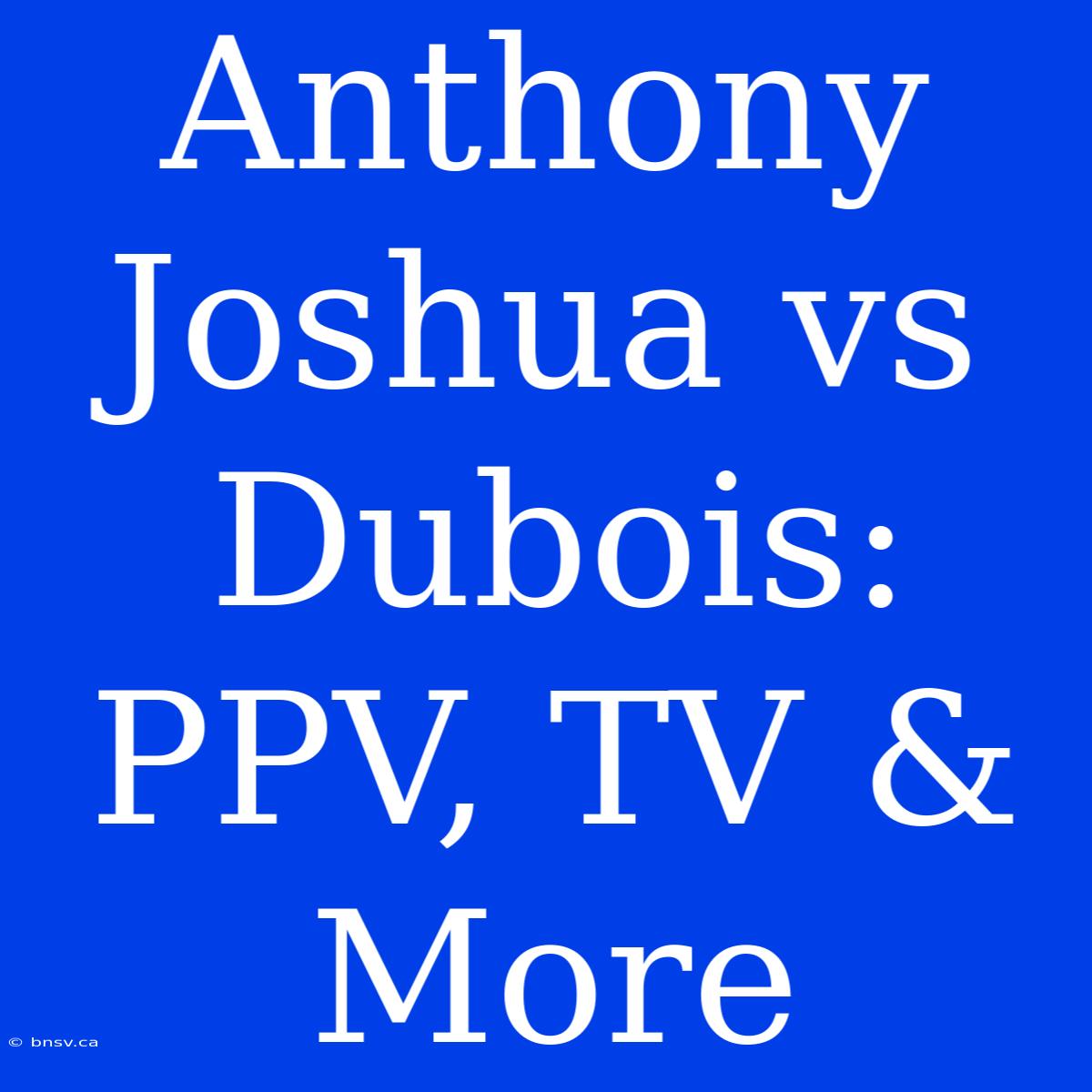 Anthony Joshua Vs Dubois: PPV, TV & More