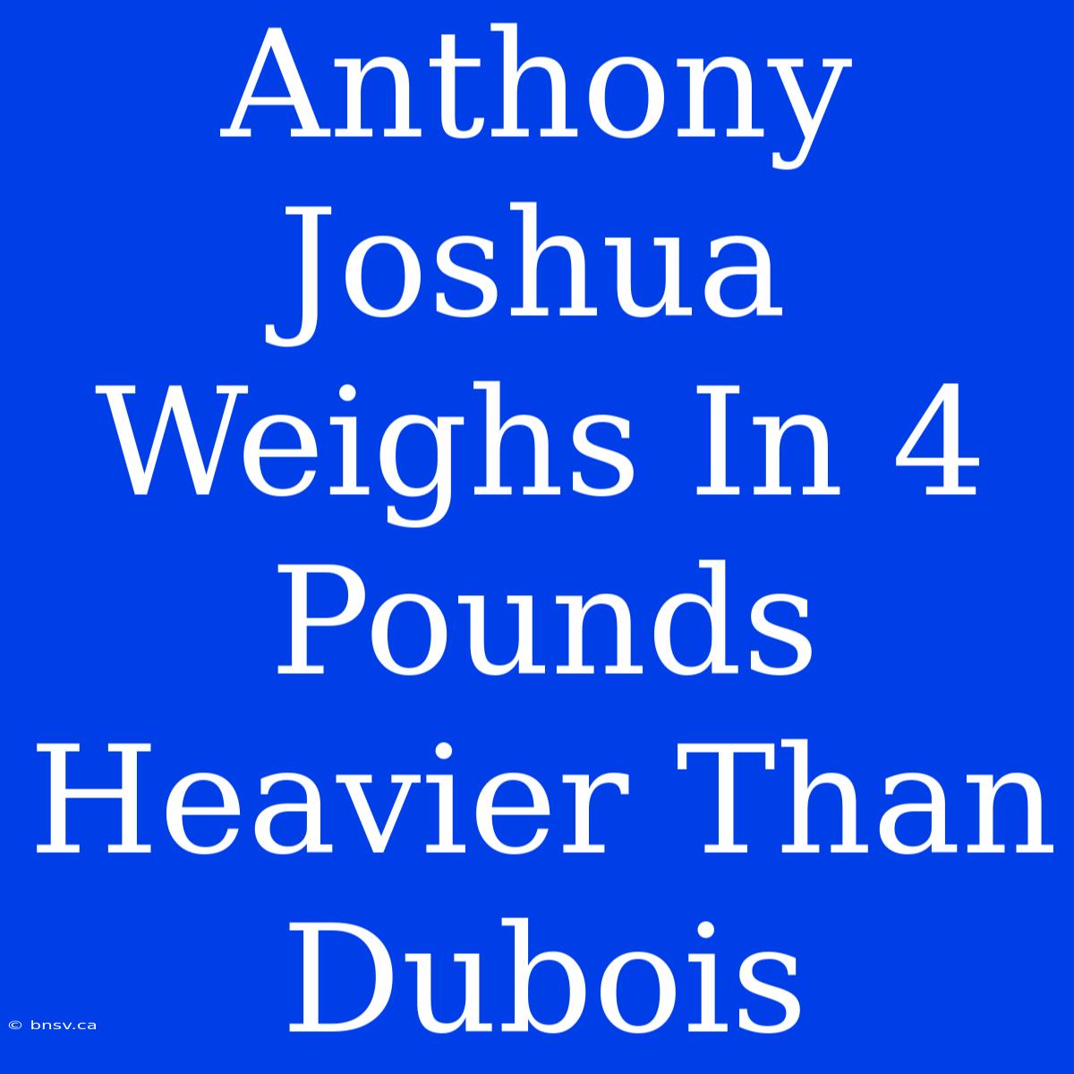 Anthony Joshua Weighs In 4 Pounds Heavier Than Dubois