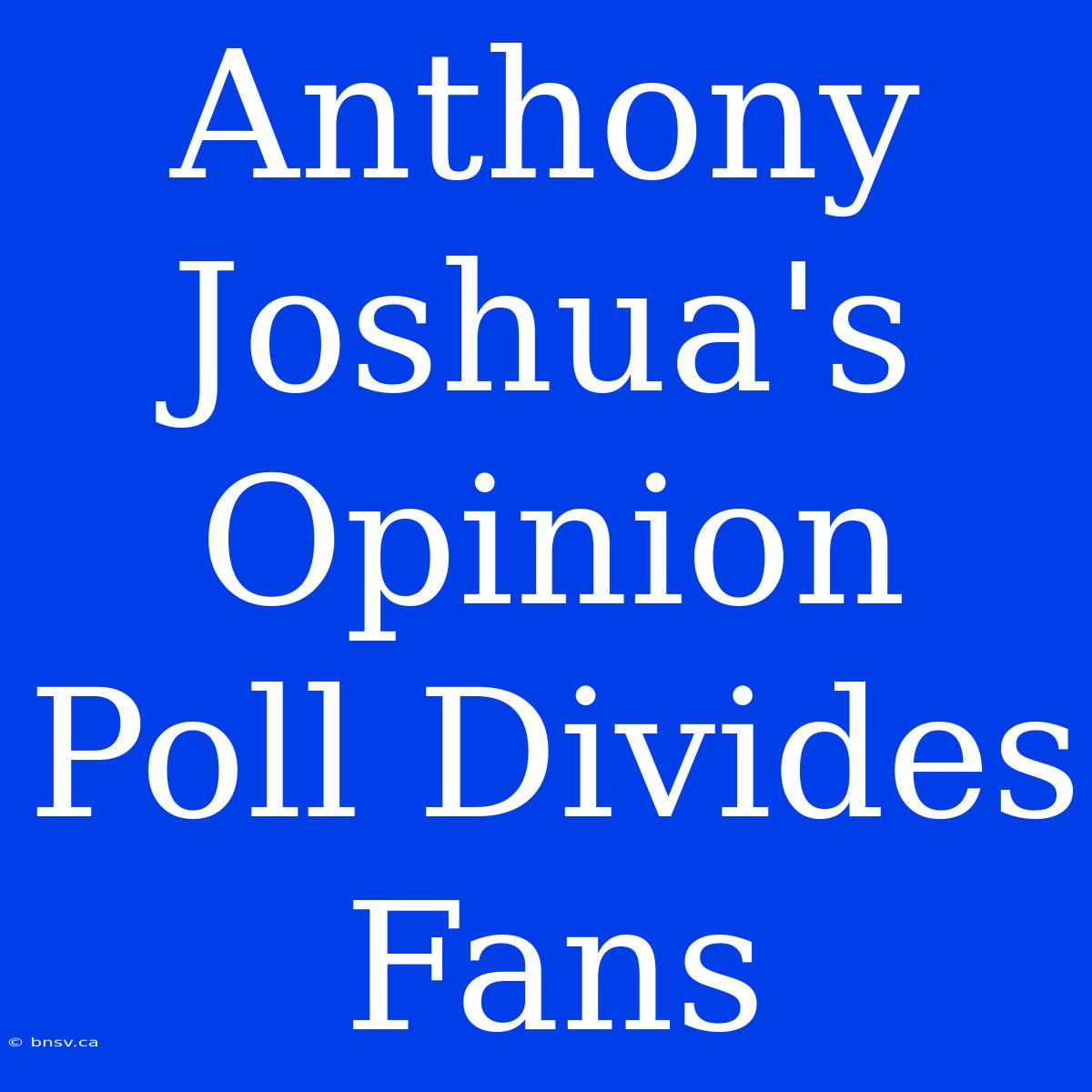 Anthony Joshua's Opinion Poll Divides Fans