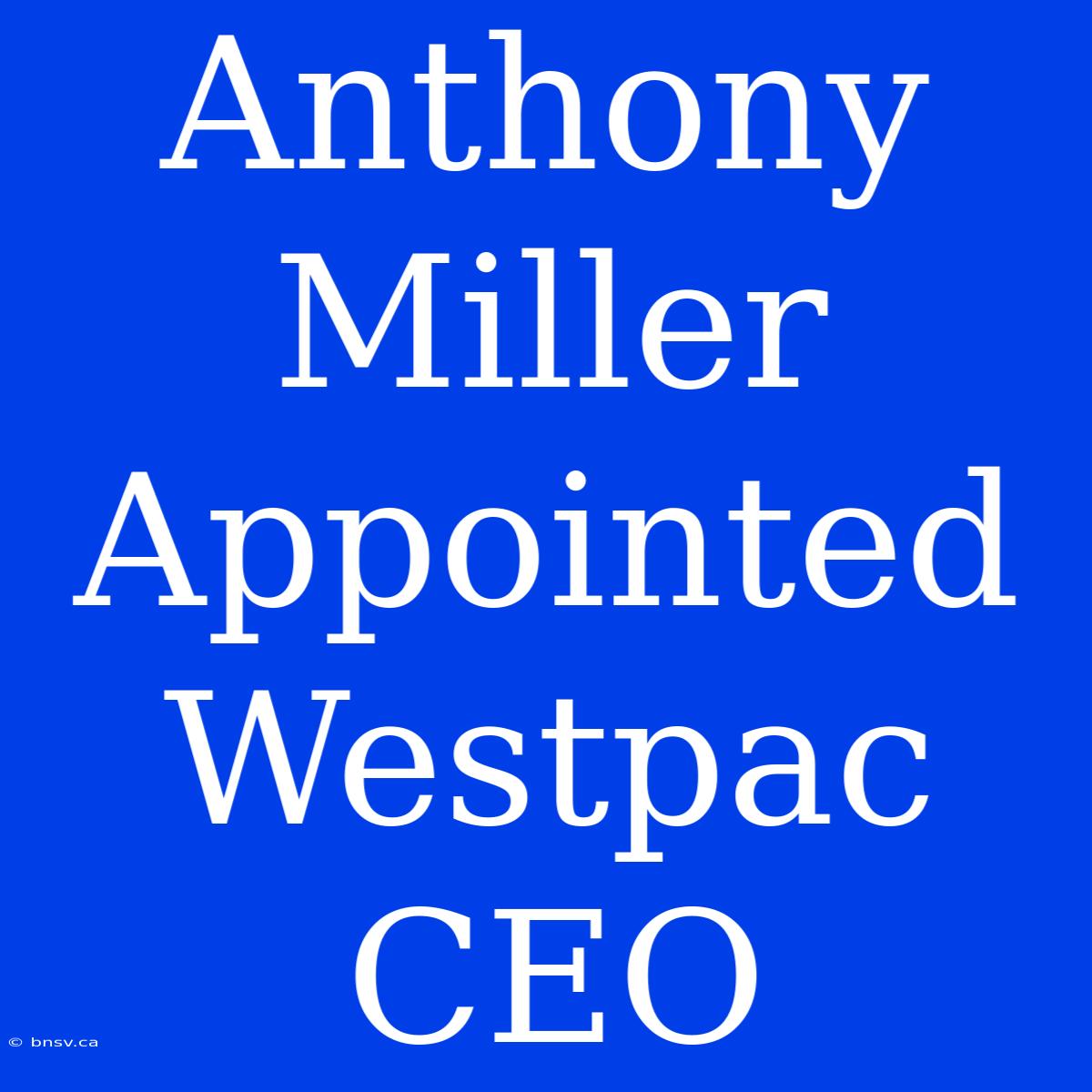 Anthony Miller Appointed Westpac CEO