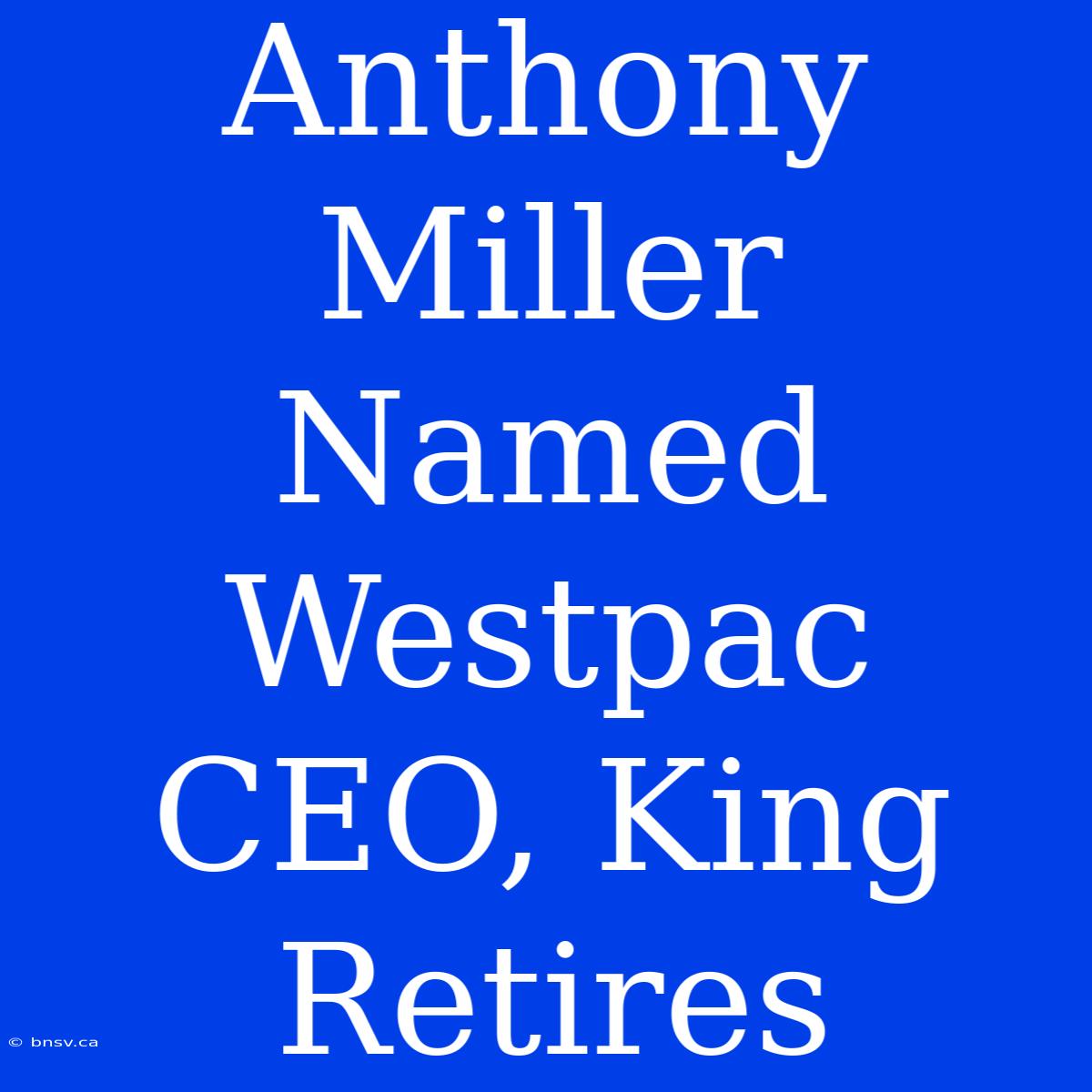 Anthony Miller Named Westpac CEO, King Retires