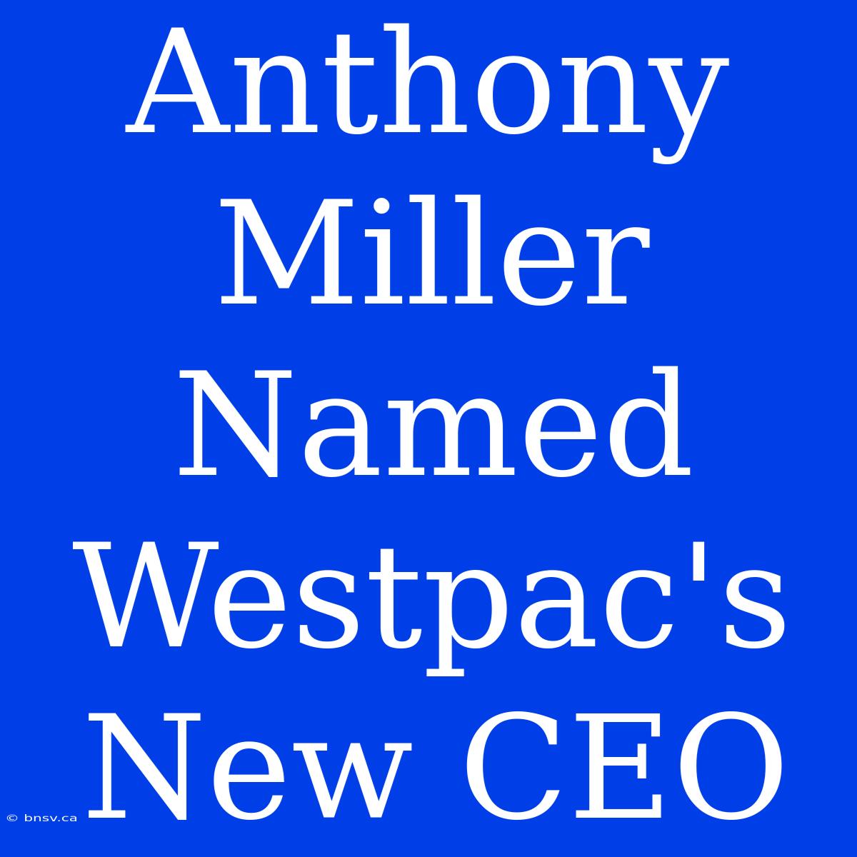 Anthony Miller Named Westpac's New CEO