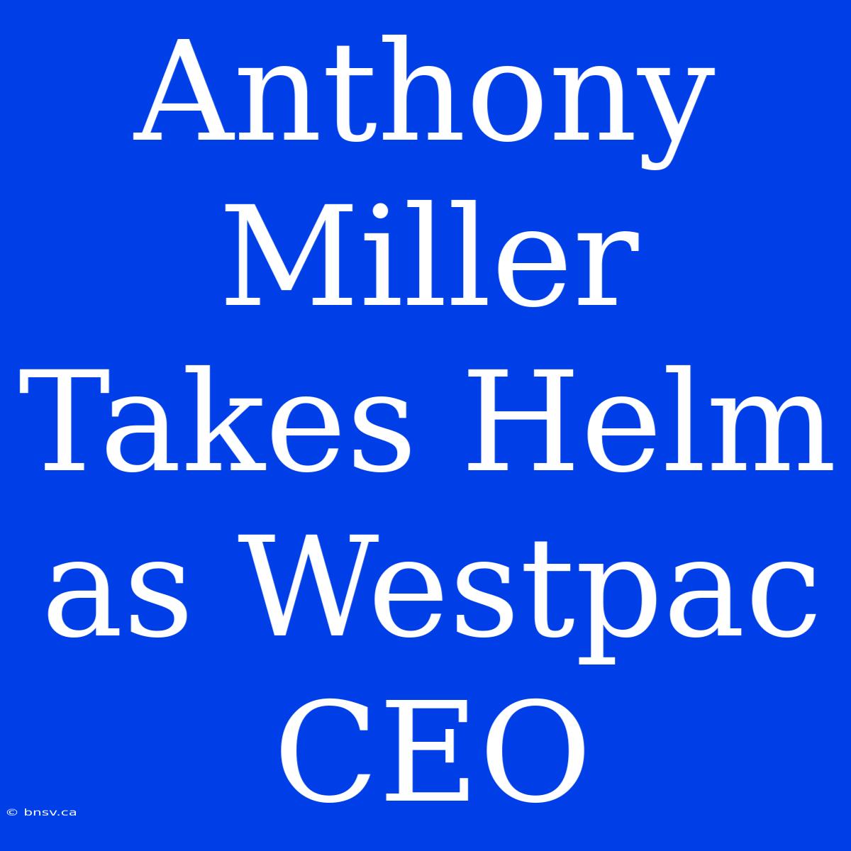 Anthony Miller Takes Helm As Westpac CEO