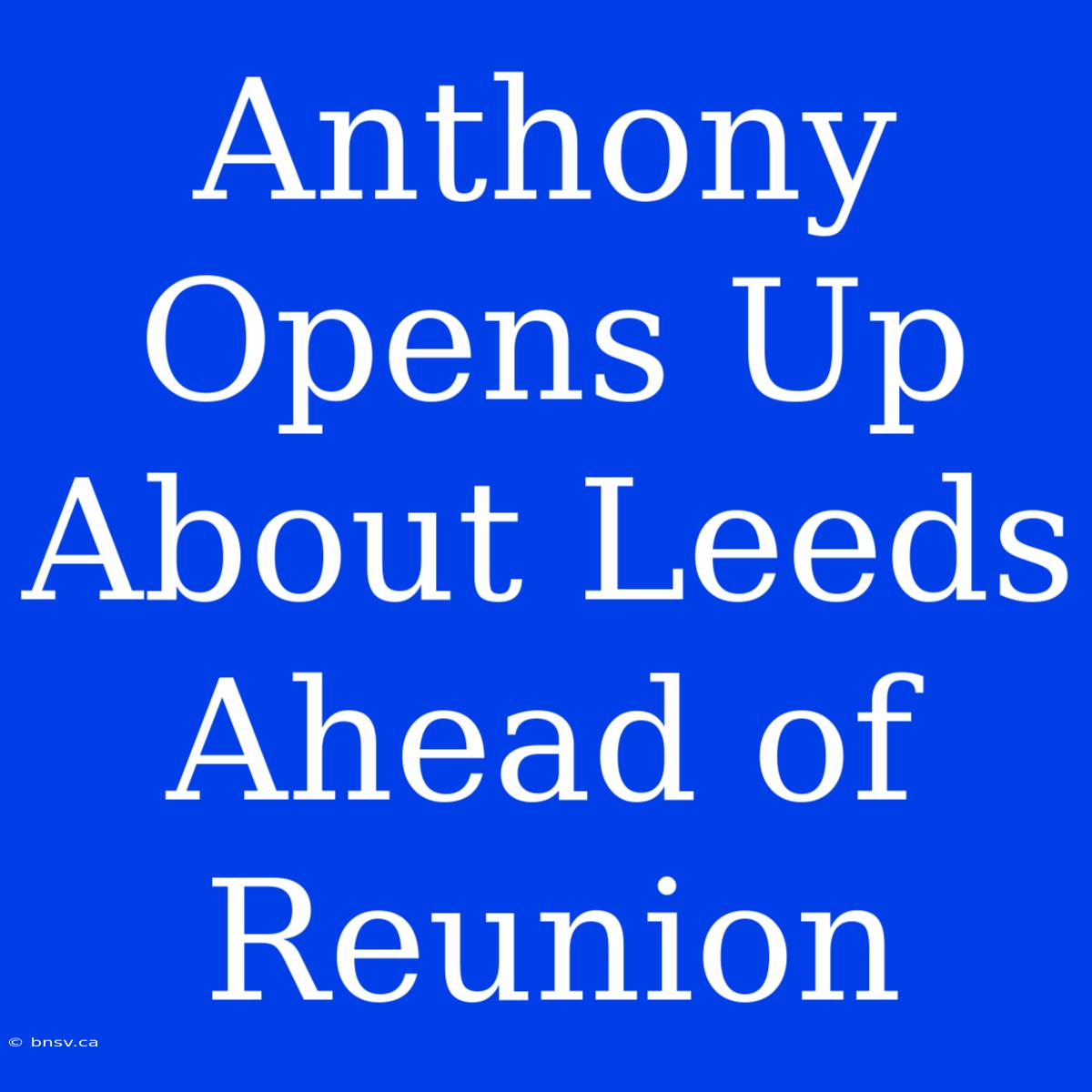 Anthony Opens Up About Leeds Ahead Of Reunion