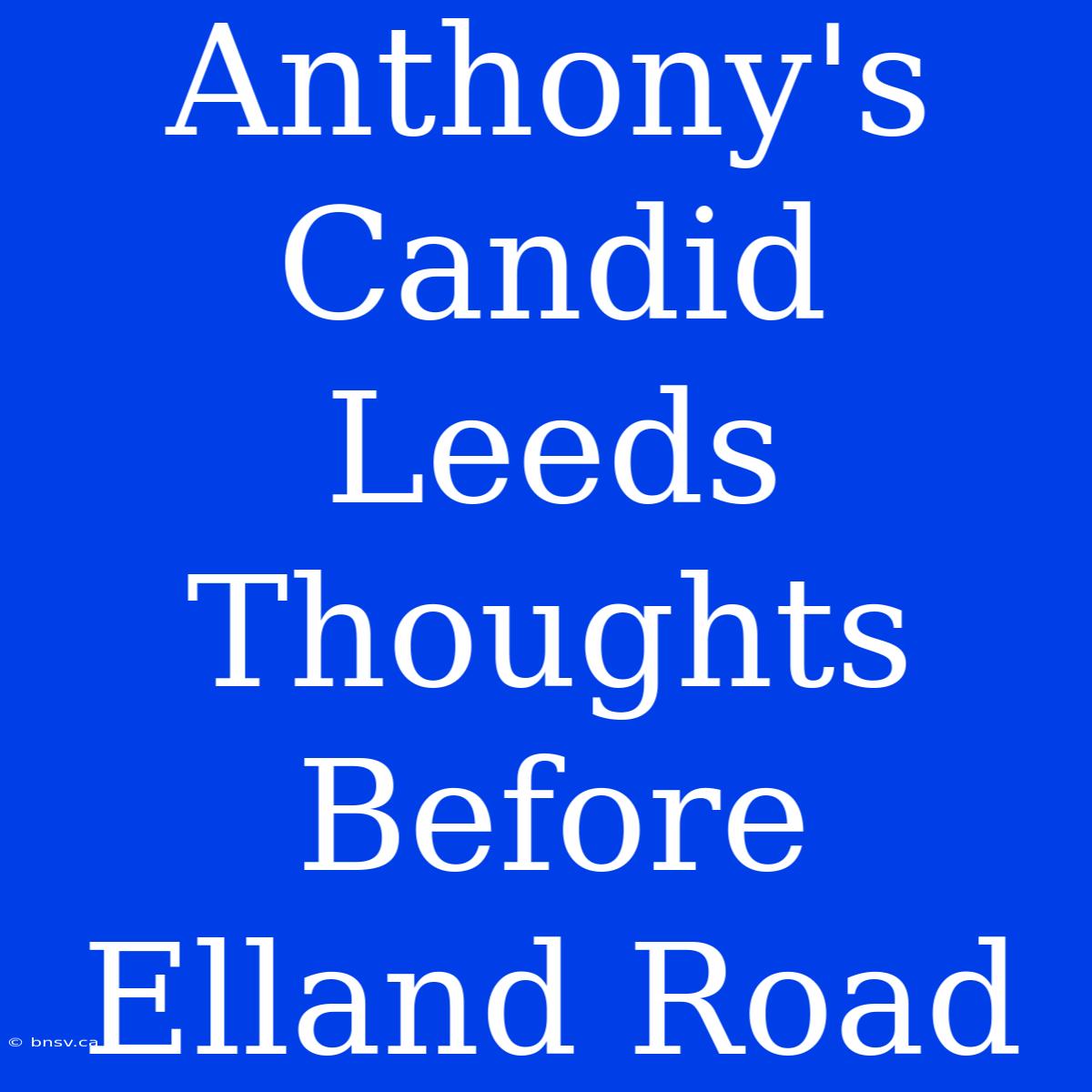 Anthony's Candid Leeds Thoughts Before Elland Road