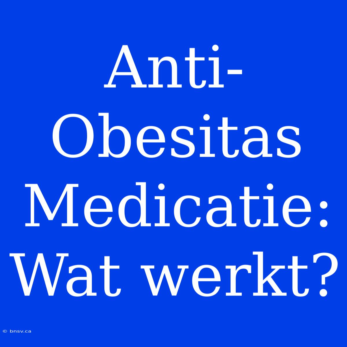 Anti-Obesitas Medicatie:  Wat Werkt?