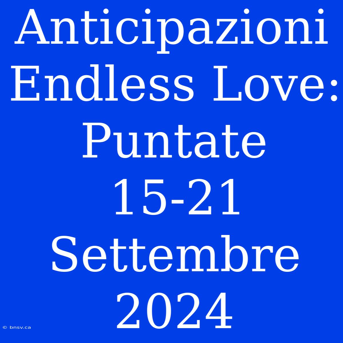 Anticipazioni Endless Love: Puntate 15-21 Settembre 2024