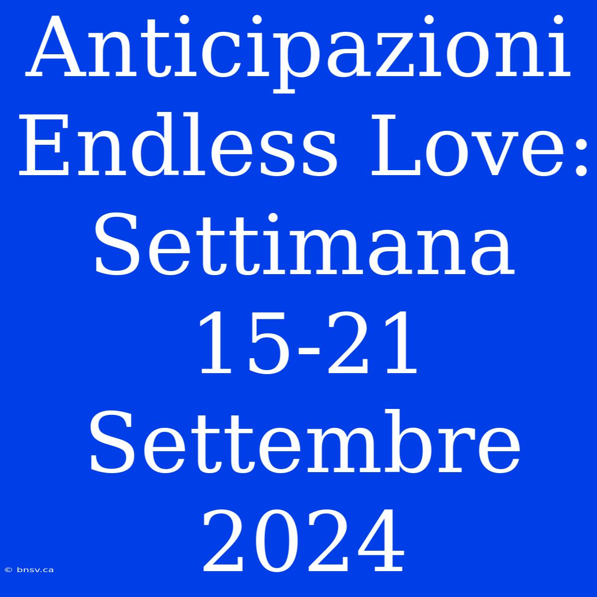 Anticipazioni Endless Love: Settimana 15-21 Settembre 2024