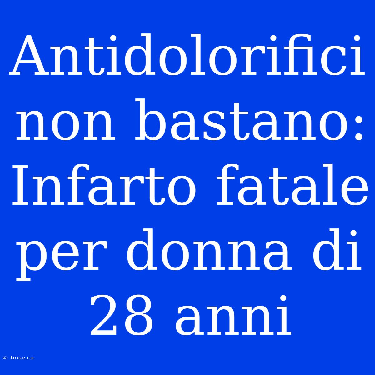 Antidolorifici Non Bastano: Infarto Fatale Per Donna Di 28 Anni