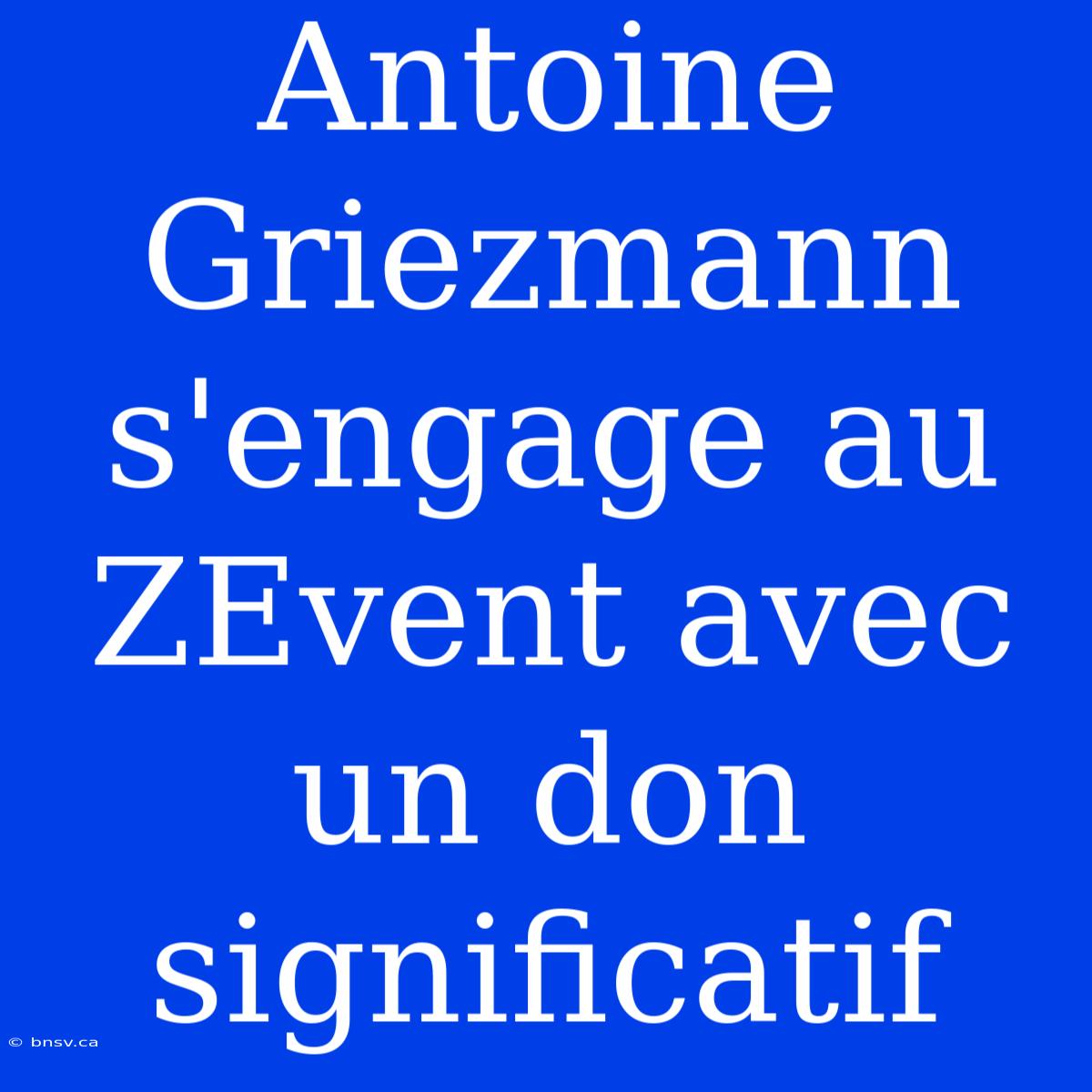 Antoine Griezmann S'engage Au ZEvent Avec Un Don Significatif