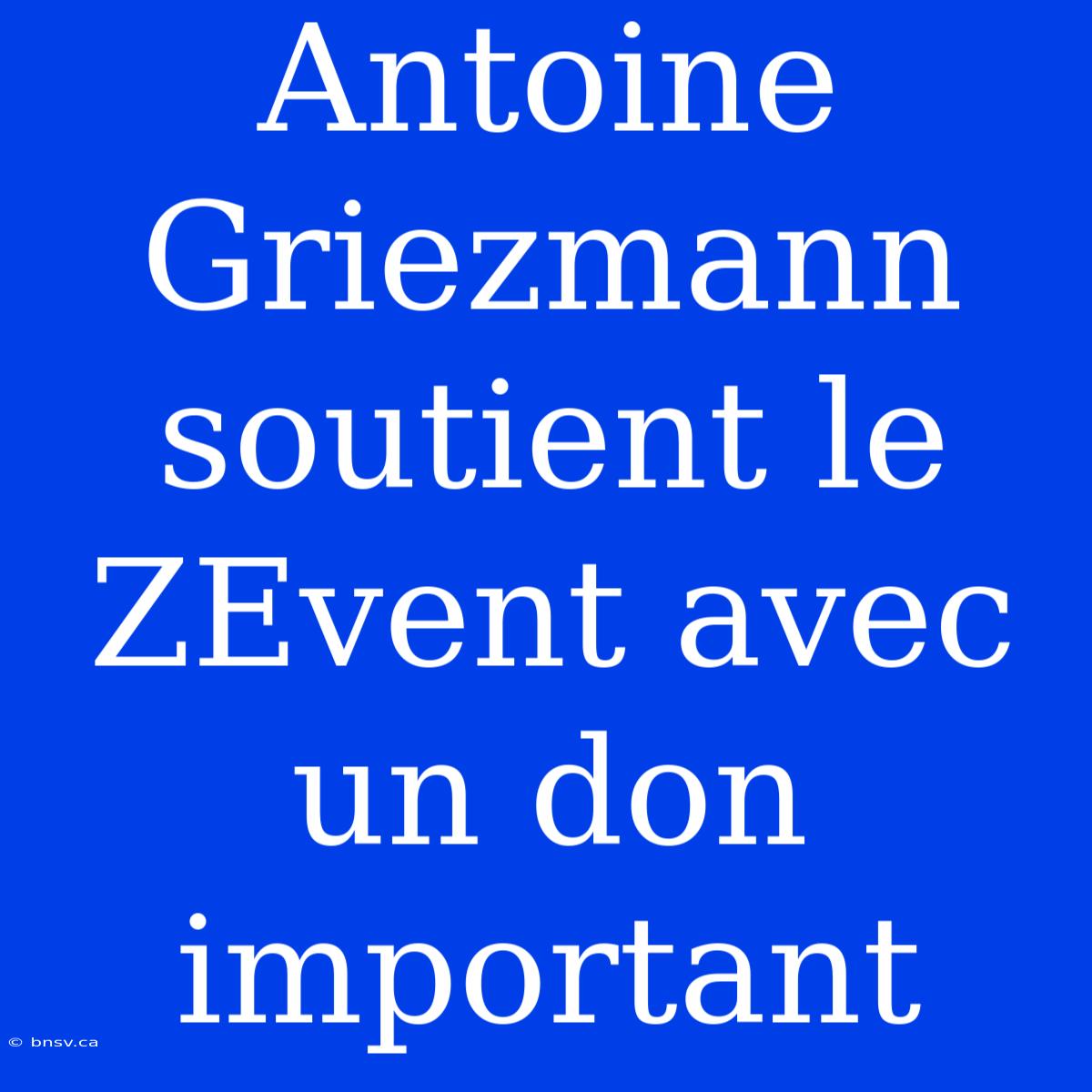 Antoine Griezmann Soutient Le ZEvent Avec Un Don Important