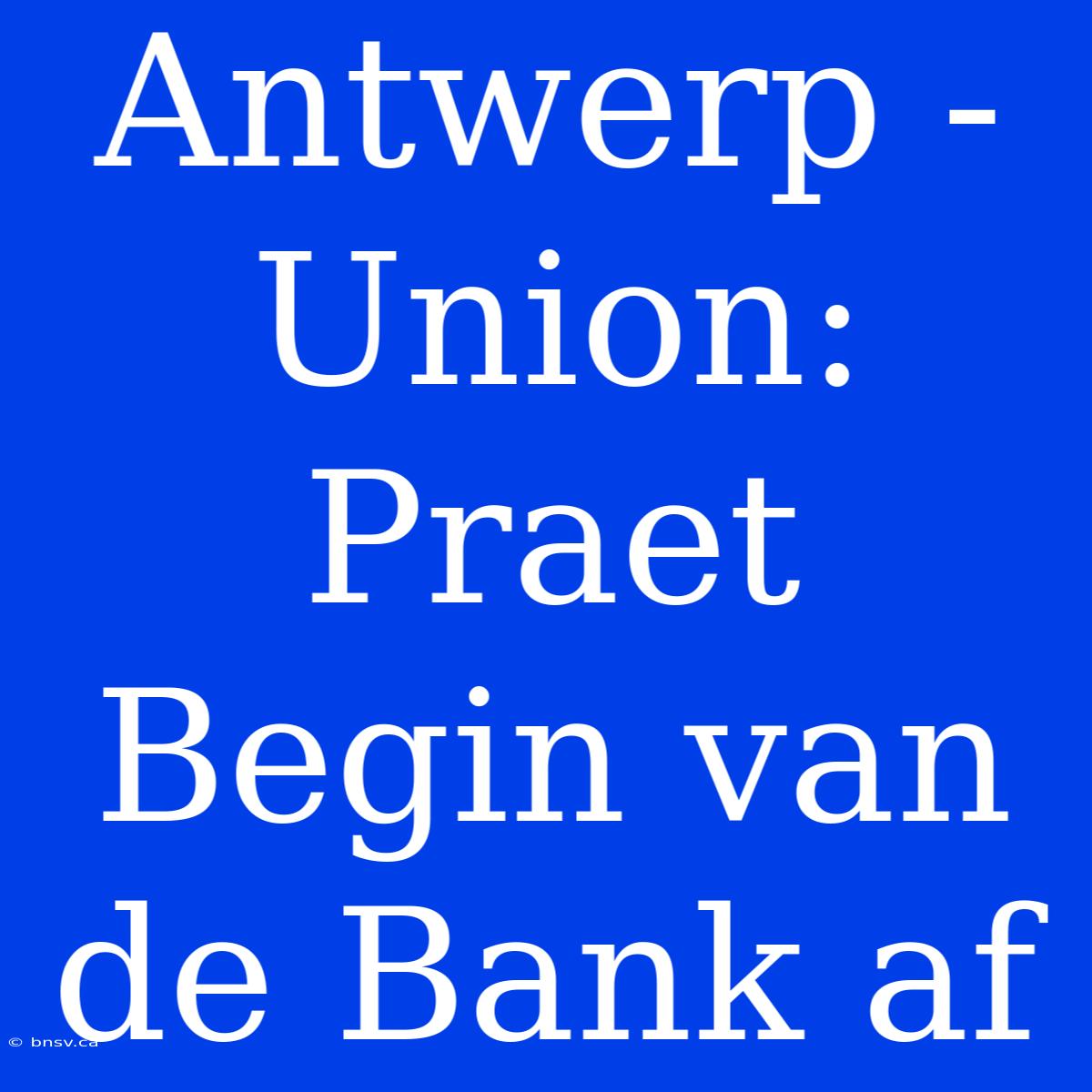 Antwerp - Union: Praet Begin Van De Bank Af