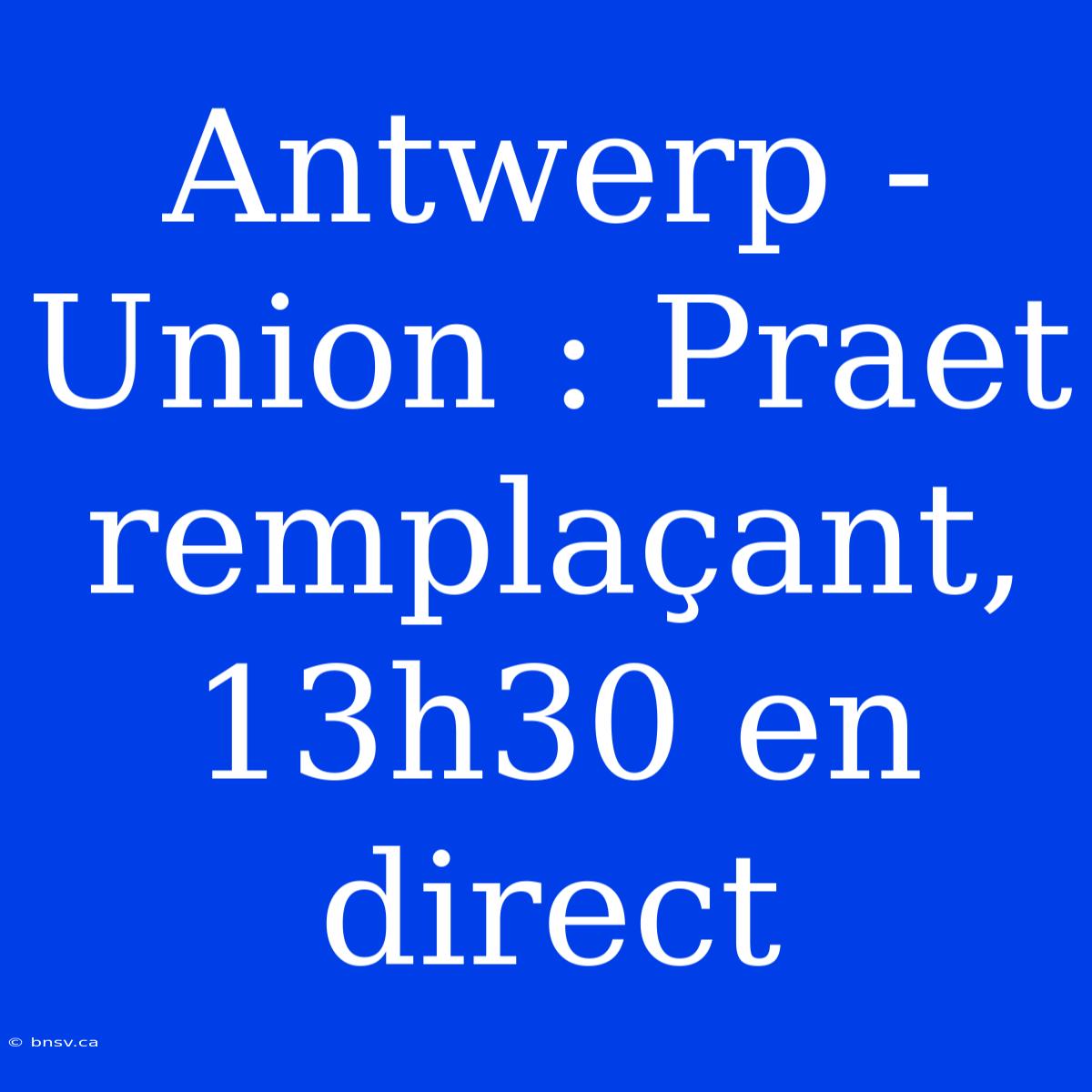 Antwerp - Union : Praet Remplaçant, 13h30 En Direct