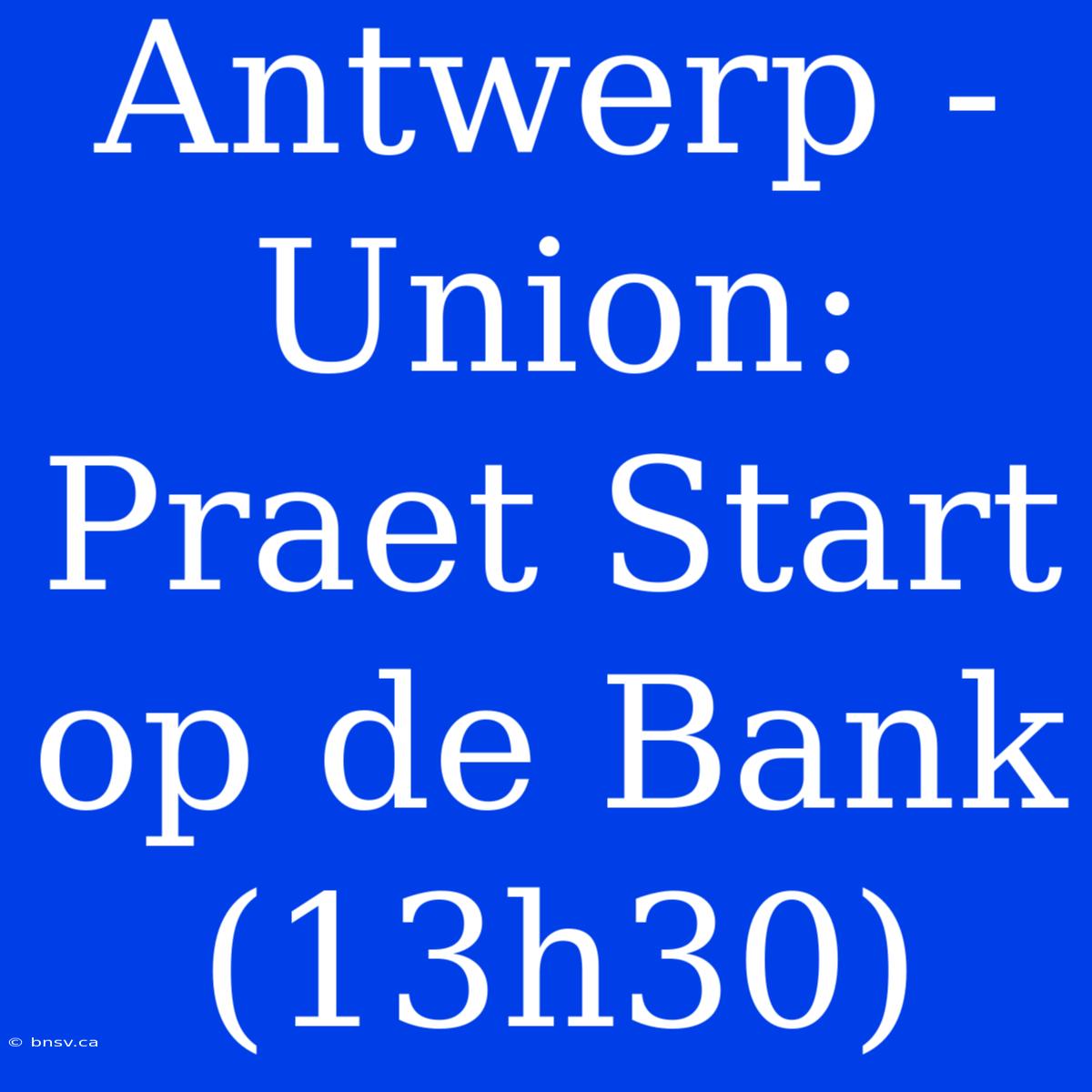 Antwerp - Union: Praet Start Op De Bank (13h30)