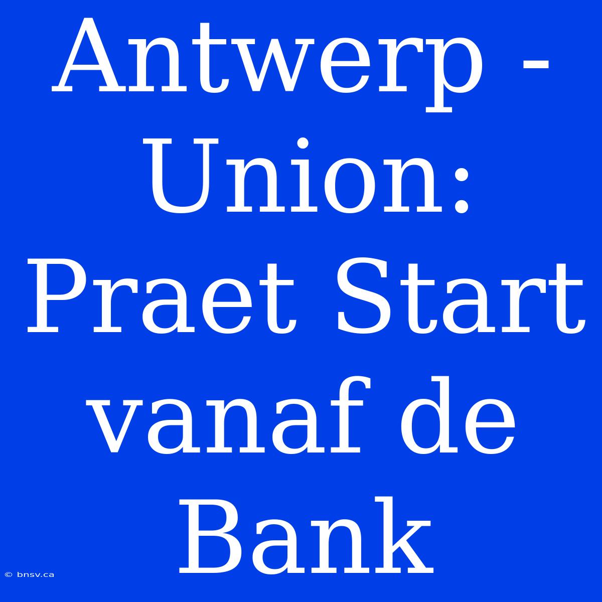 Antwerp - Union: Praet Start Vanaf De Bank