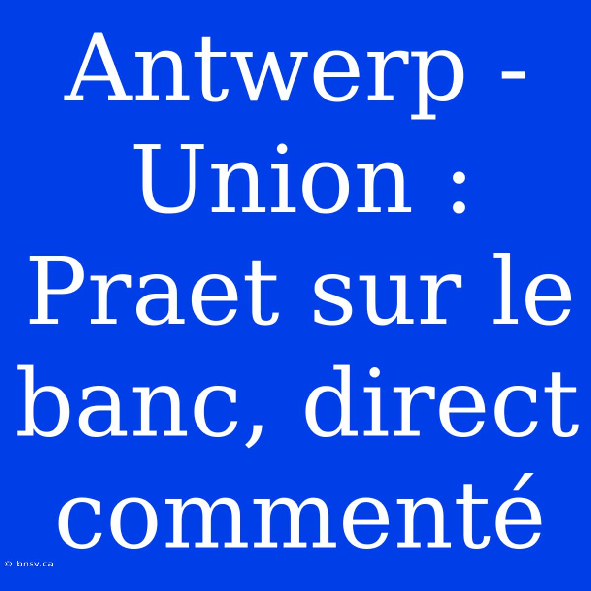 Antwerp - Union : Praet Sur Le Banc, Direct Commenté