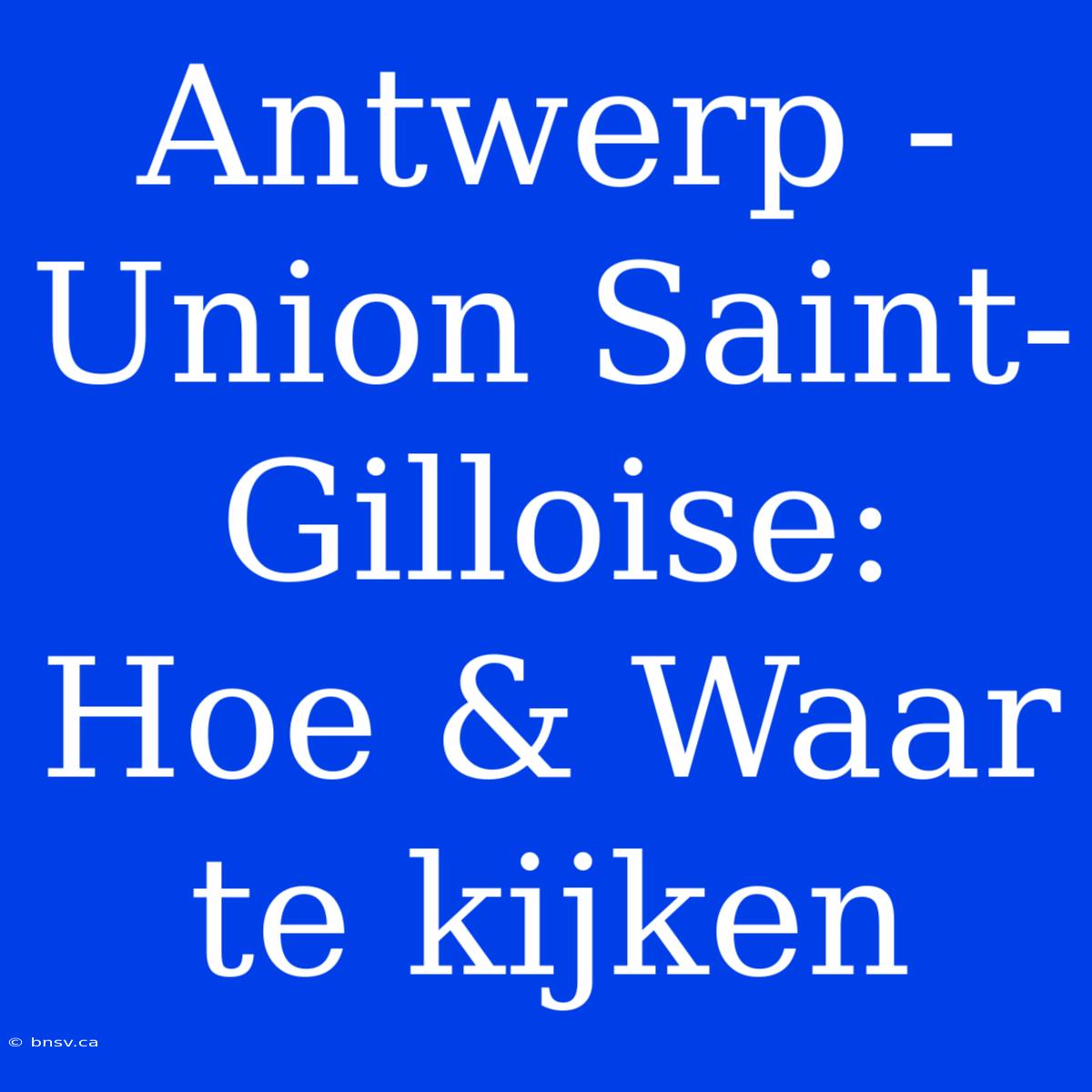 Antwerp - Union Saint-Gilloise: Hoe & Waar Te Kijken