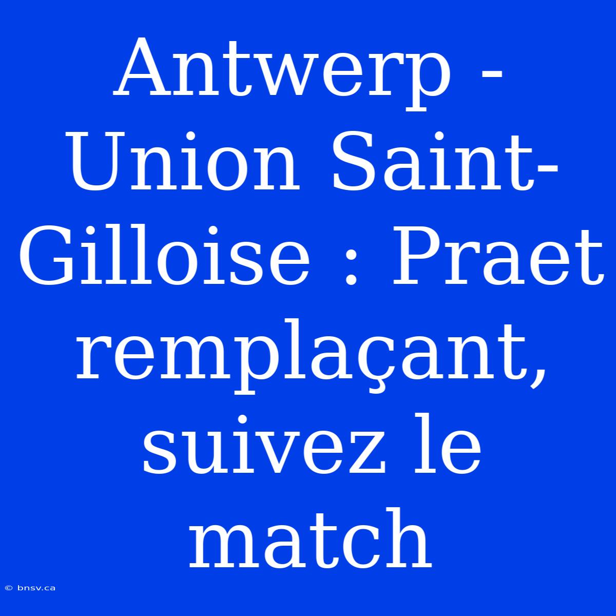 Antwerp - Union Saint-Gilloise : Praet Remplaçant, Suivez Le Match