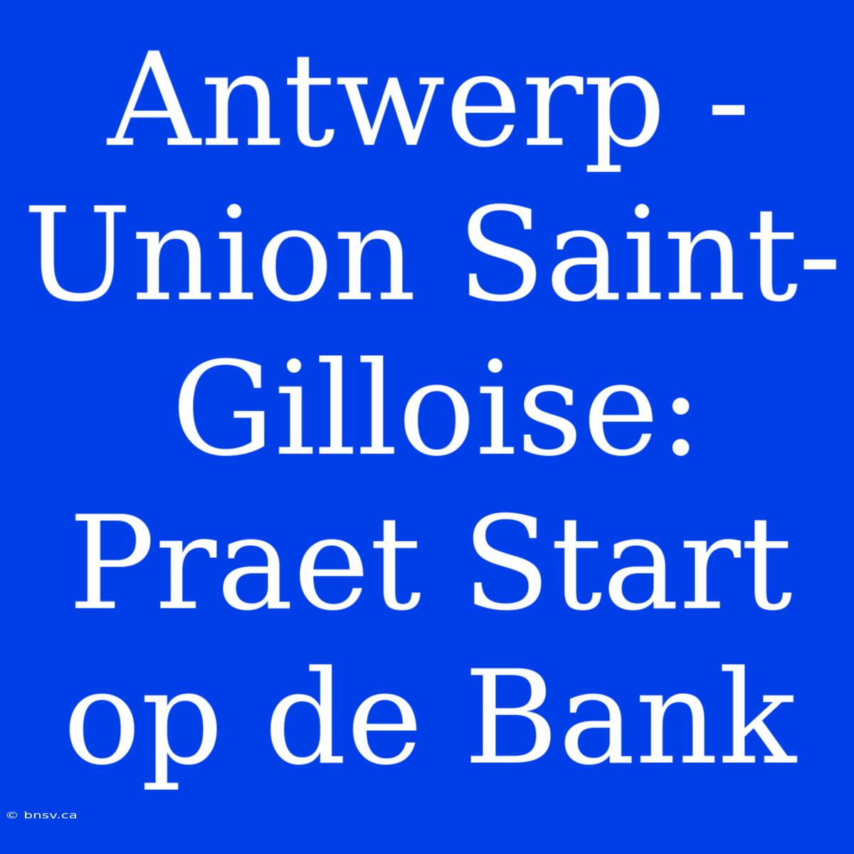 Antwerp - Union Saint-Gilloise: Praet Start Op De Bank