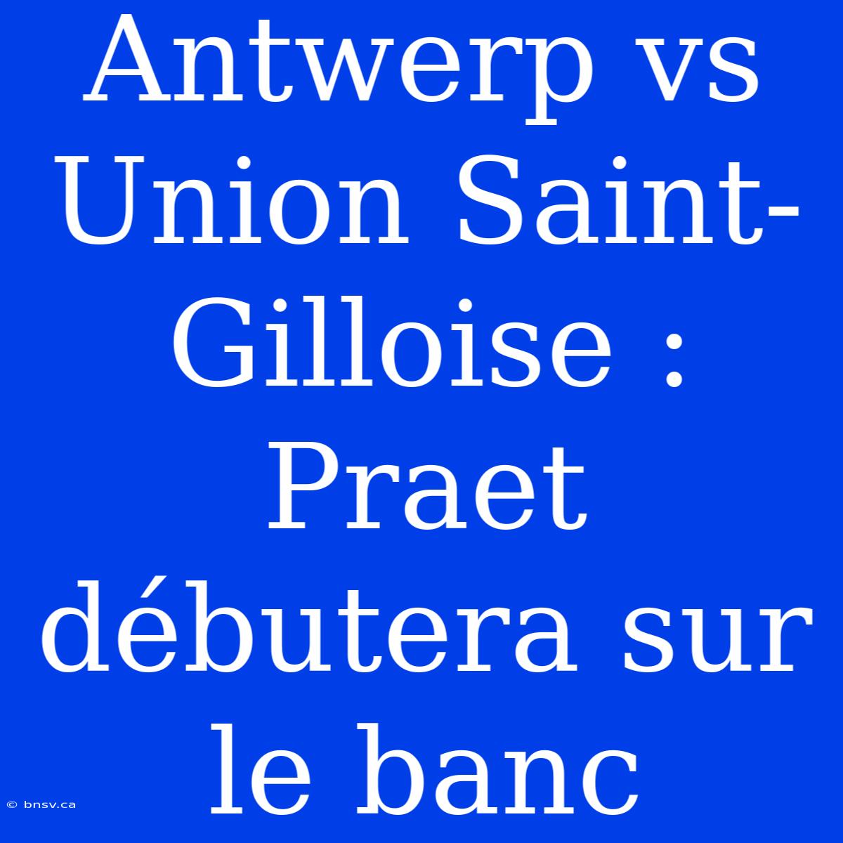 Antwerp Vs Union Saint-Gilloise : Praet Débutera Sur Le Banc