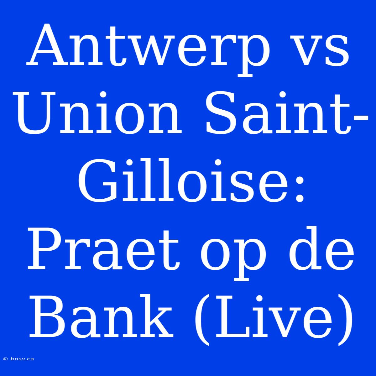 Antwerp Vs Union Saint-Gilloise: Praet Op De Bank (Live)