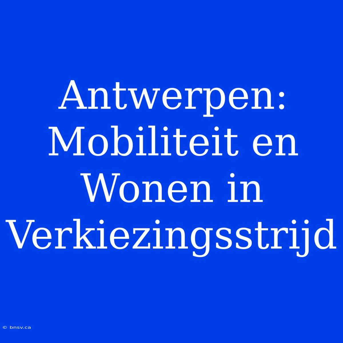 Antwerpen: Mobiliteit En Wonen In Verkiezingsstrijd