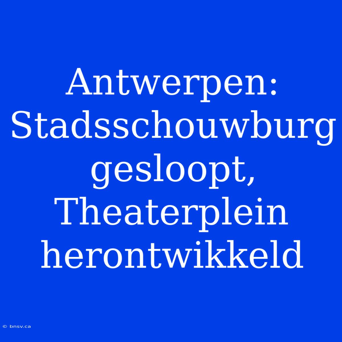 Antwerpen: Stadsschouwburg Gesloopt, Theaterplein Herontwikkeld