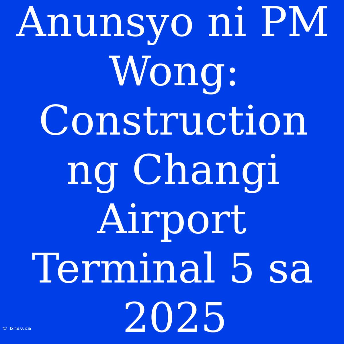 Anunsyo Ni PM Wong: Construction Ng Changi Airport Terminal 5 Sa 2025