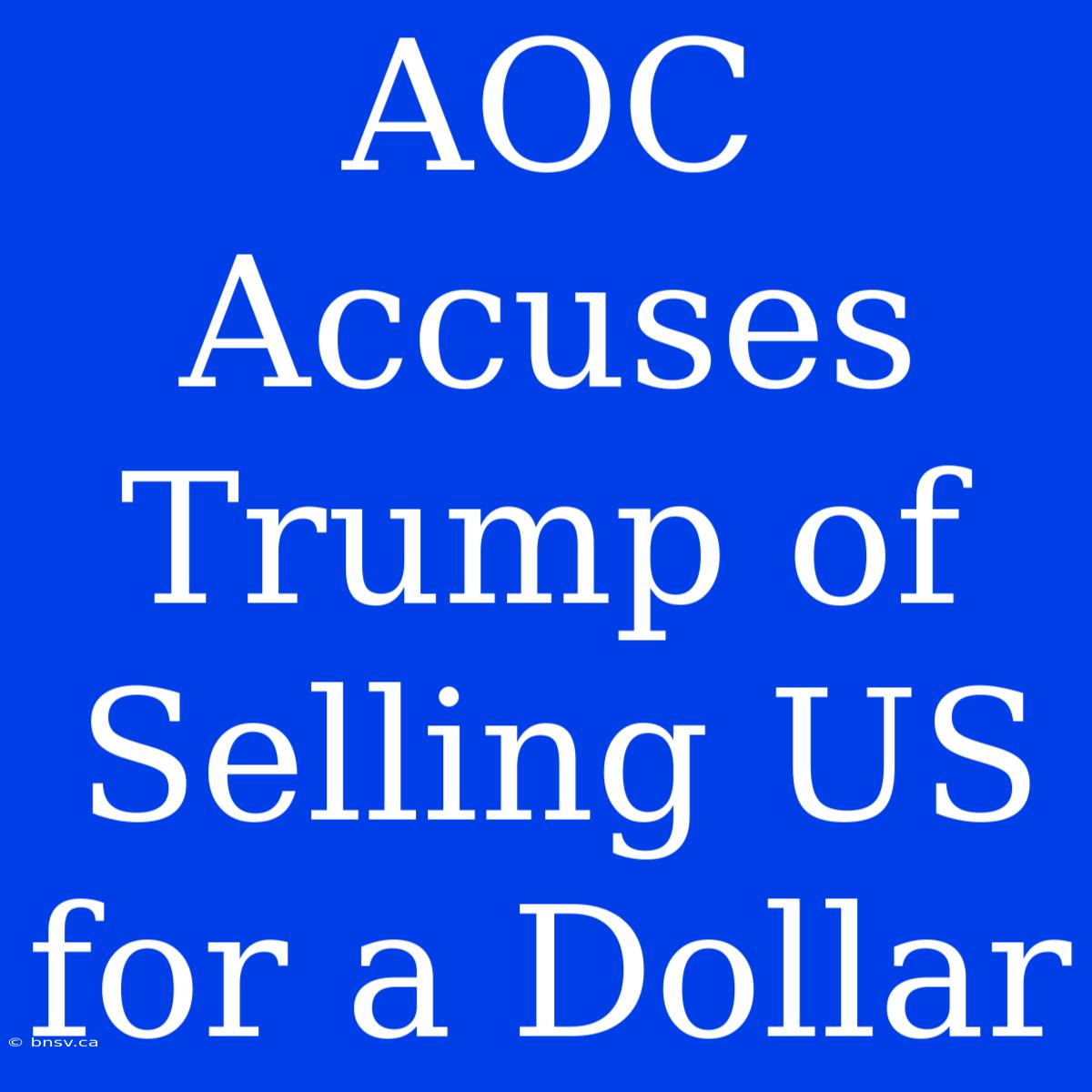 AOC Accuses Trump Of Selling US For A Dollar