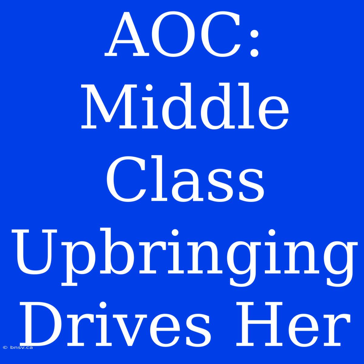 AOC: Middle Class Upbringing Drives Her