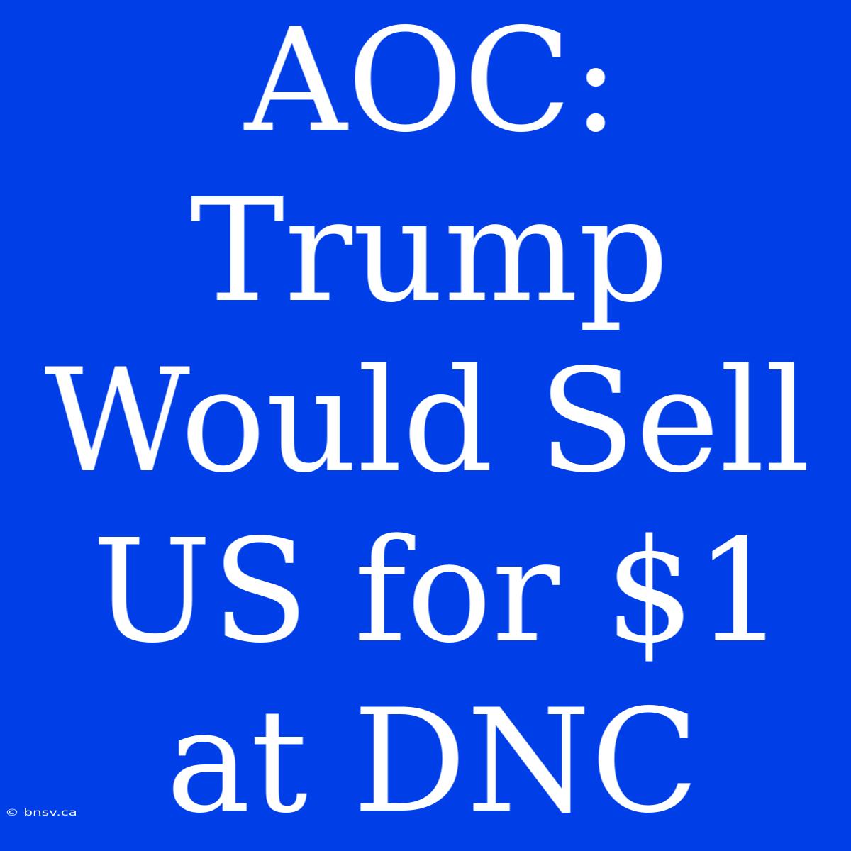 AOC: Trump Would Sell US For $1 At DNC