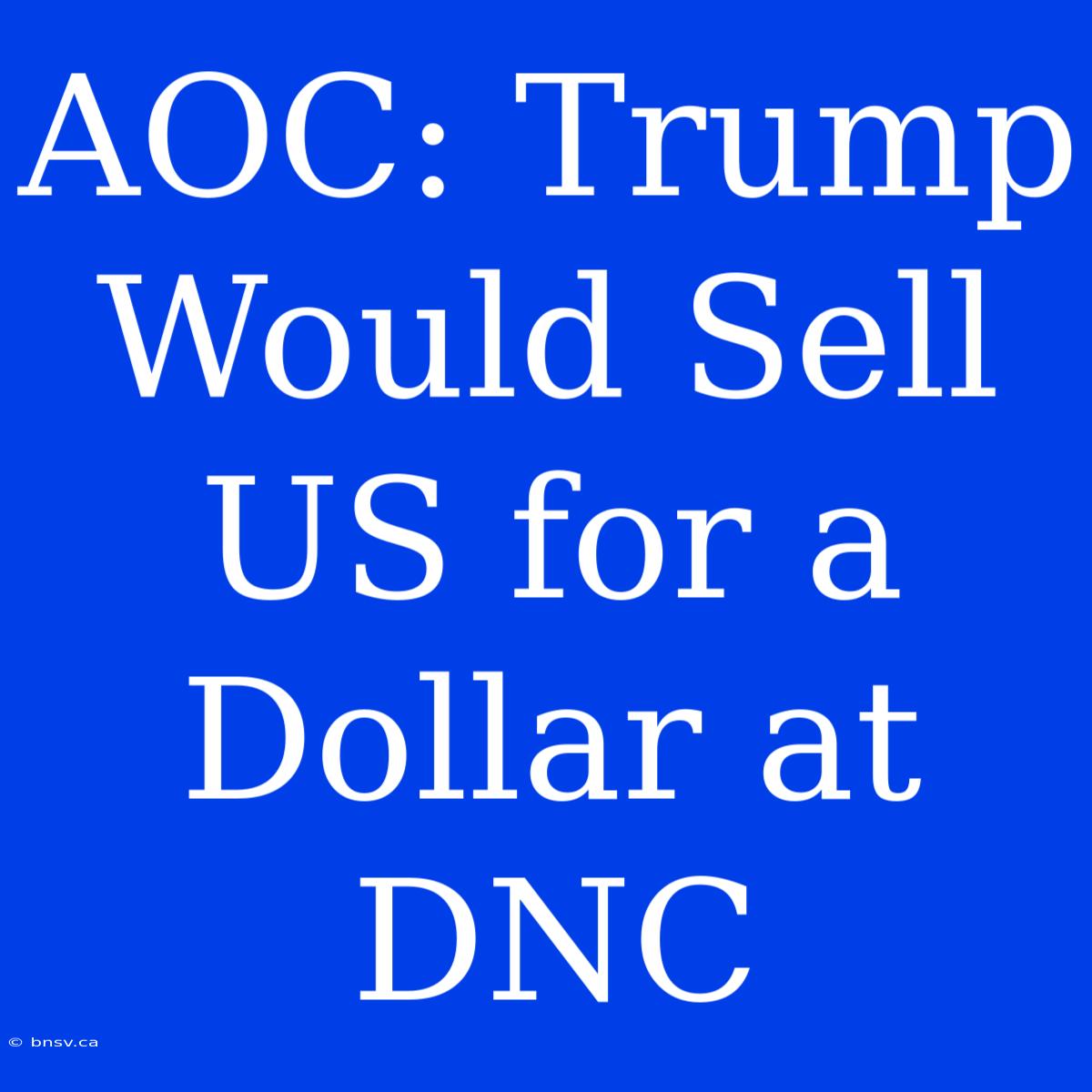 AOC: Trump Would Sell US For A Dollar At DNC