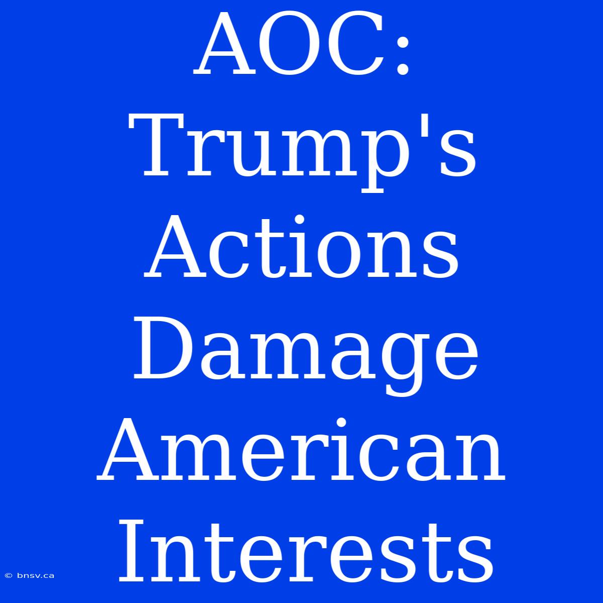 AOC: Trump's Actions Damage American Interests