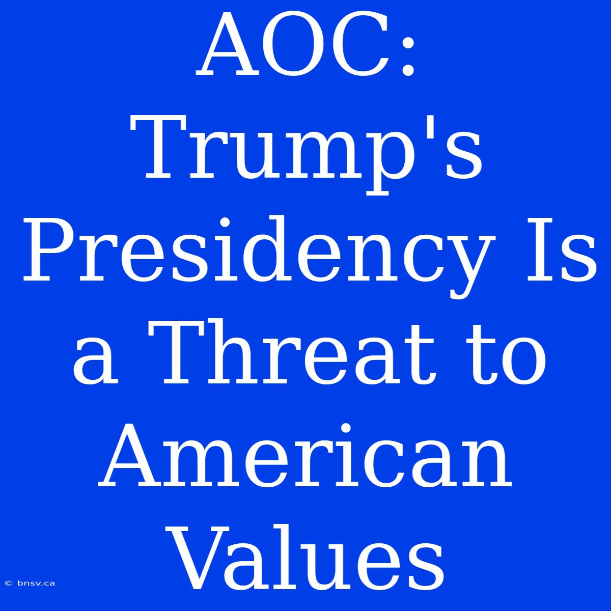 AOC: Trump's Presidency Is A Threat To American Values