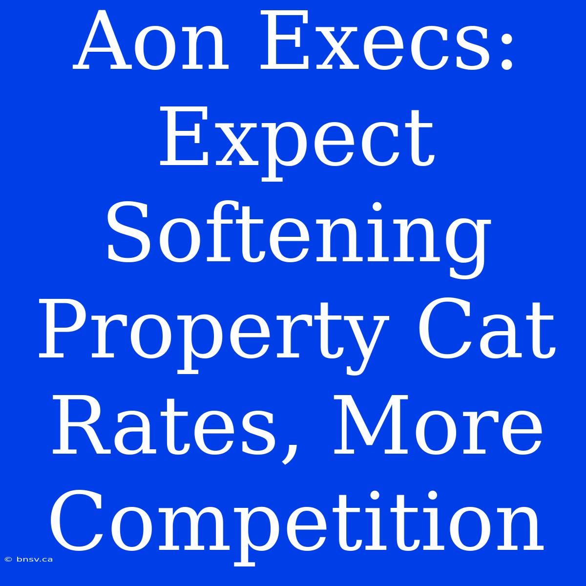 Aon Execs: Expect Softening Property Cat Rates, More Competition