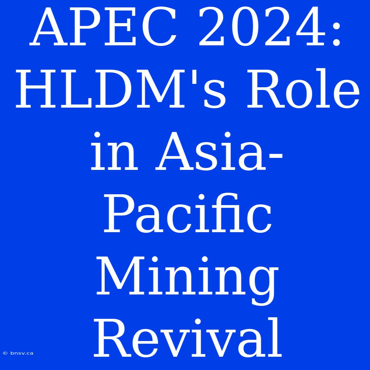 APEC 2024: HLDM's Role In Asia-Pacific Mining Revival