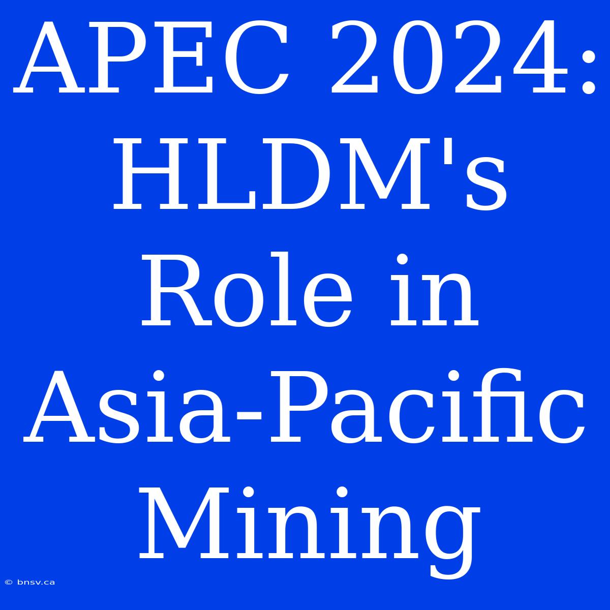 APEC 2024: HLDM's Role In Asia-Pacific Mining