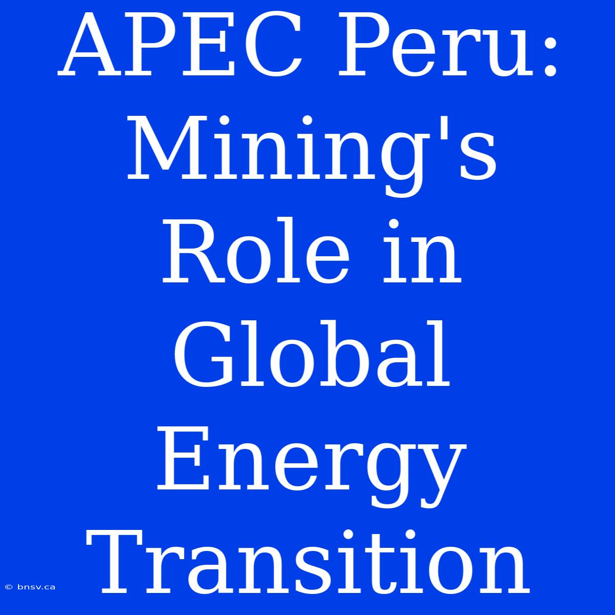 APEC Peru: Mining's Role In Global Energy Transition