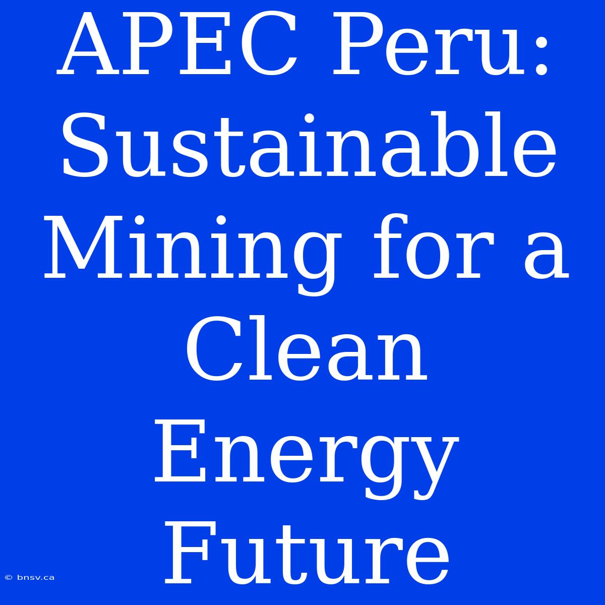 APEC Peru: Sustainable Mining For A Clean Energy Future