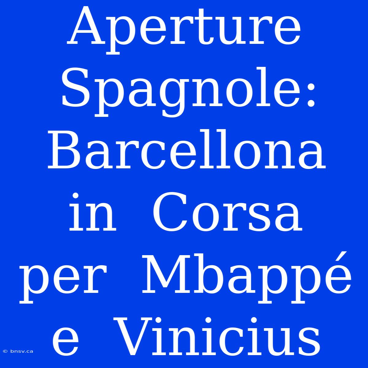 Aperture  Spagnole:  Barcellona  In  Corsa  Per  Mbappé  E  Vinicius