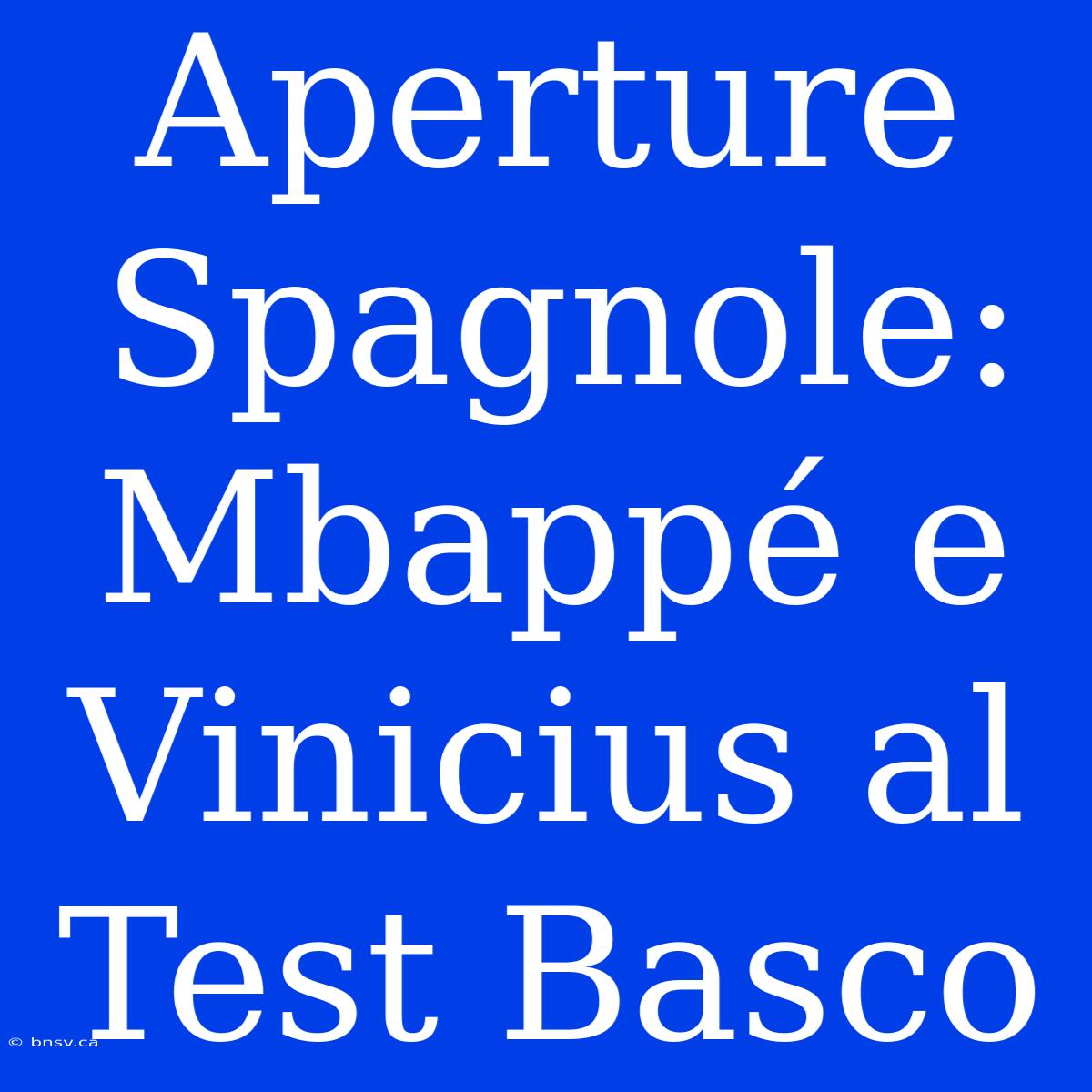 Aperture Spagnole: Mbappé E Vinicius Al Test Basco