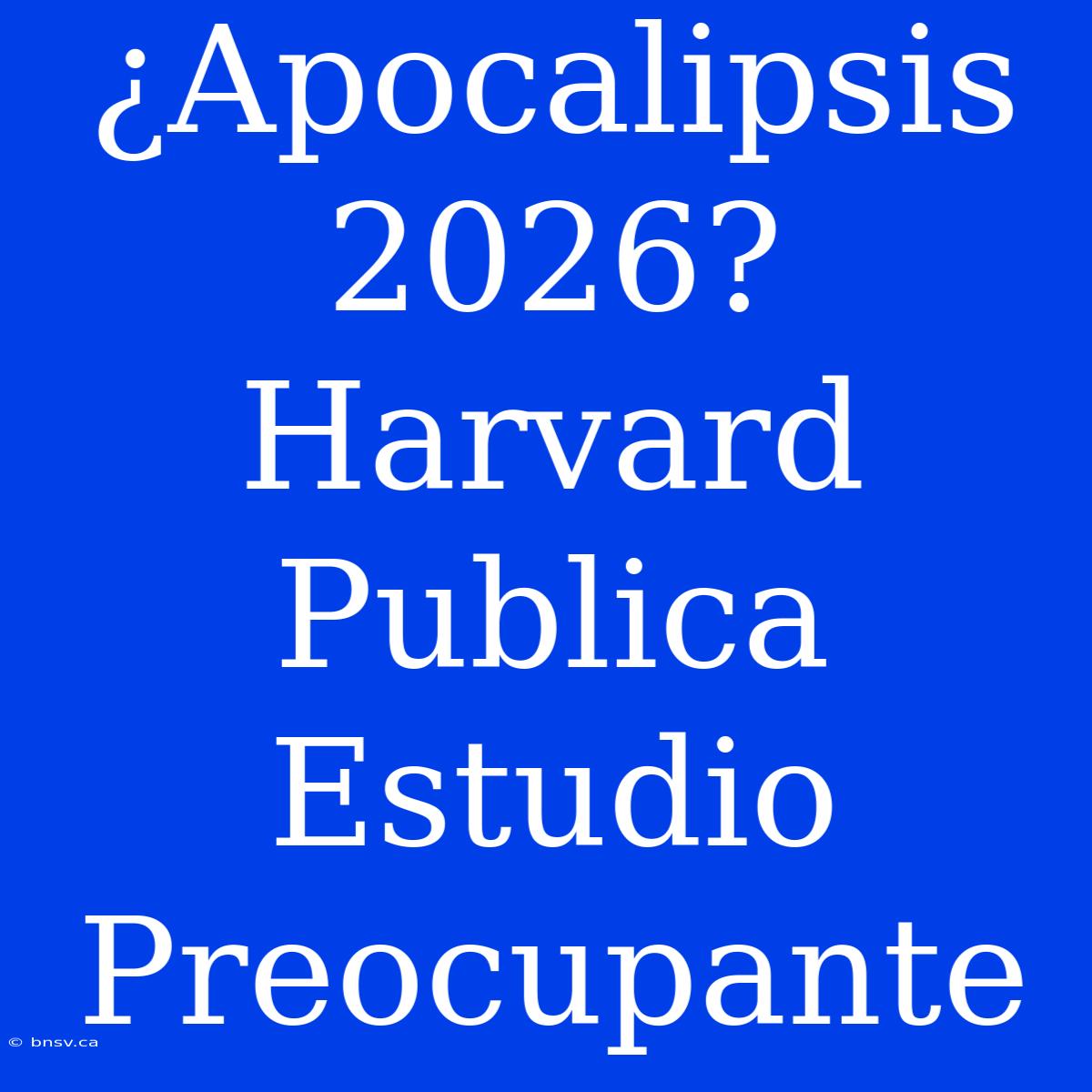 ¿Apocalipsis 2026? Harvard Publica Estudio Preocupante